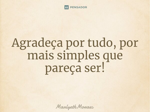 ⁠Agradeça por tudo, por mais simples que pareça ser!... Frase de MarlyethMoraes.