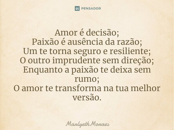 ⁠Amor é decisão; Paixão é ausência da razão; Um te torna seguro e resiliente; O outro imprudente sem direção; Enquanto a paixão te deixa sem rumo; O amor te tra... Frase de MarlyethMoraes.