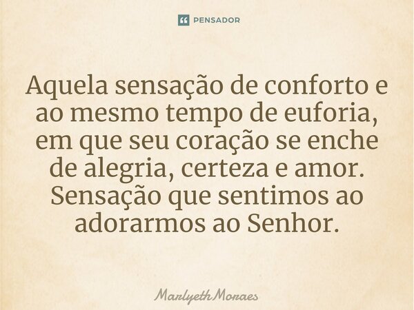 ⁠Aquela sensação de conforto e ao mesmo tempo de euforia, em que seu coração se enche de alegria, certeza e amor. Sensação que sentimos ao adorarmos ao Senhor.... Frase de MarlyethMoraes.