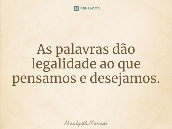 ⁠As palavras dão legalidade ao que pensamos e desejamos.... Frase de MarlyethMoraes.