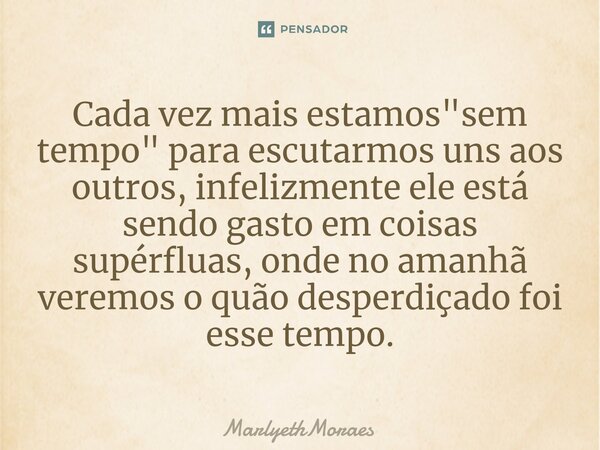 ⁠Cada vez mais estamos "sem tempo" para escutarmos uns aos outros, infelizmente ele está sendo gasto em coisas supérfluas, onde no amanhã veremos o qu... Frase de MarlyethMoraes.