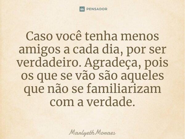 ⁠⁠Caso você tenha menos amigos a cada dia, por ser verdadeiro. Agradeça, pois os que se vão são aqueles que não se familiarizam com a verdade.... Frase de MarlyethMoraes.