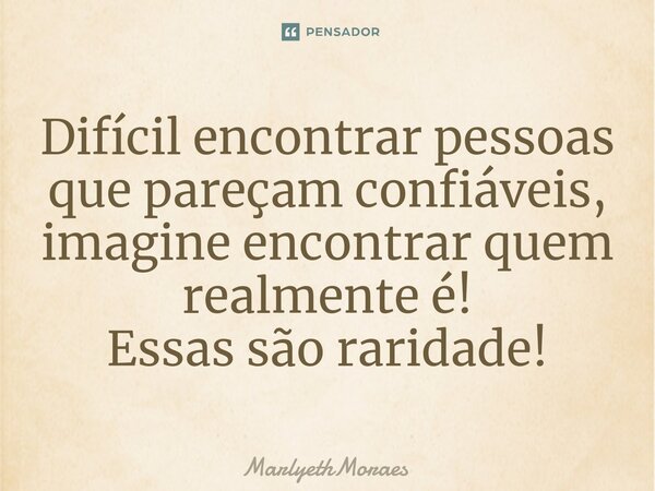 ⁠⁠Difícil encontrar pessoas que pareçam confiáveis, imagine encontrar quem realmente é! Essas são raridade!... Frase de MarlyethMoraes.