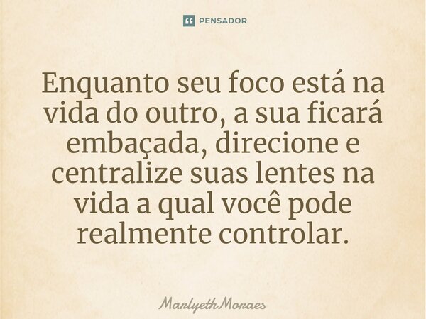 ⁠Enquanto seu foco está na vida do outro, a sua ficará embaçada, direcione e centralize suas lentes na vida a qual você pode realmente controlar.... Frase de MarlyethMoraes.