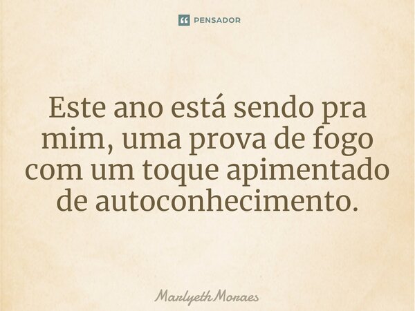 ⁠⁠⁠Este ano está sendo pra mim, uma prova de fogo com um toque apimentado de autoconhecimento.... Frase de MarlyethMoraes.