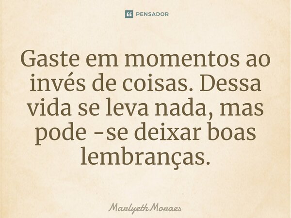 ⁠Gaste em momentos ao invés de coisas. Dessa vida se leva nada, mas pode -se deixar boas lembranças.... Frase de MarlyethMoraes.
