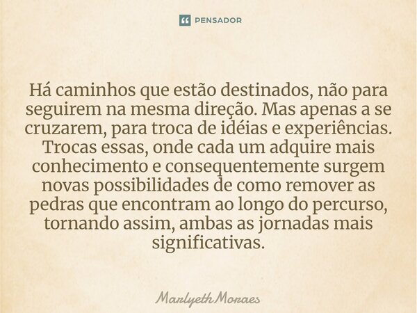 Há caminhos que estão destinados, não para seguirem na mesma direção. Mas apenas a se cruzarem, para troca de idéias e experiências. Trocas essas, onde c... Frase de MarlyethMoraes.