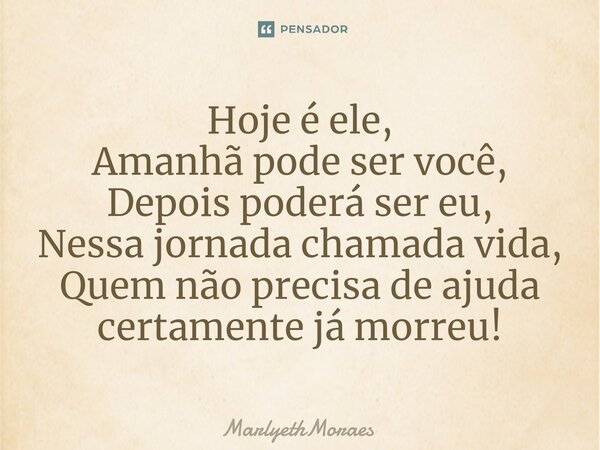 ⁠⁠Hoje é ele, Amanhã pode ser você, Depois poderá ser eu, Nessa jornada chamada vida, Quem não precisa de ajuda certamente já morreu!... Frase de MarlyethMoraes.