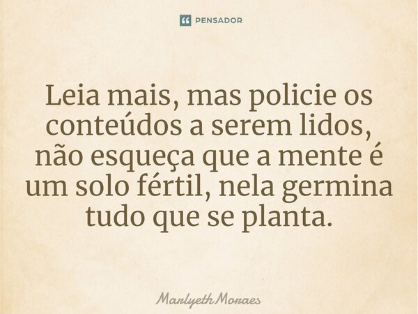 ⁠Leia mais, mas policie os conteúdos a serem lidos, não esqueça que a mente é um solo fértil, nela germina tudo que se planta.... Frase de MarlyethMoraes.
