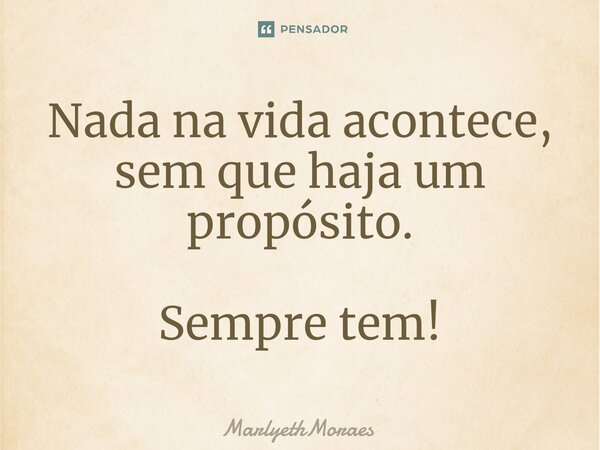 Nada na vida acontece, sem que haja um propósito. Sempre tem!... Frase de MarlyethMoraes.