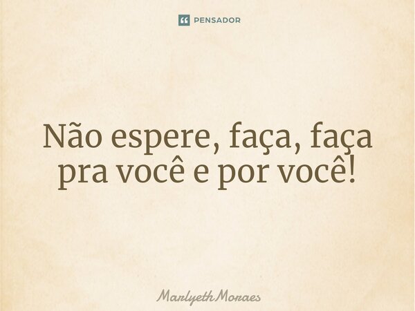⁠Não espere, faça, faça pra você e por você!... Frase de MarlyethMoraes.
