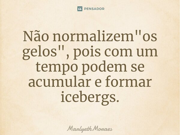 ⁠⁠⁠⁠Não normalizem "os gelos", pois com um tempo podem se acumular e formar icebergs.... Frase de MarlyethMoraes.