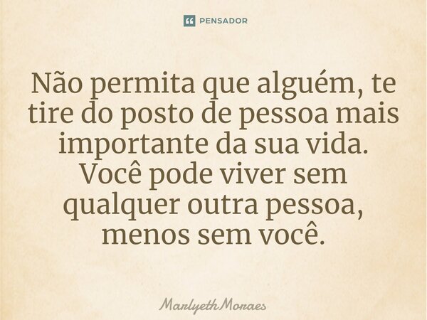 ⁠⁠⁠Não permita que alguém, te tire do posto de pessoa mais importante da sua vida. Você pode viver sem qualquer outra pessoa, menos sem você.... Frase de MarlyethMoraes.