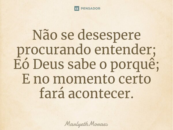 ⁠Não se desespere procurando entender; Só Deus sabe o porquê; E no momento certo fará acontecer.... Frase de MarlyethMoraes.