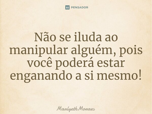 ⁠⁠Não se iluda ao manipular alguém, pois você poderá estar enganando a si mesmo!... Frase de MarlyethMoraes.