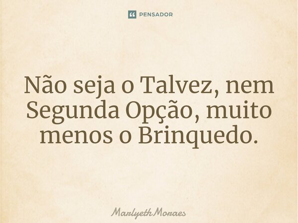 ⁠⁠Não seja o Talvez, nem Segunda Opção, muito menos o Brinquedo.... Frase de MarlyethMoraes.