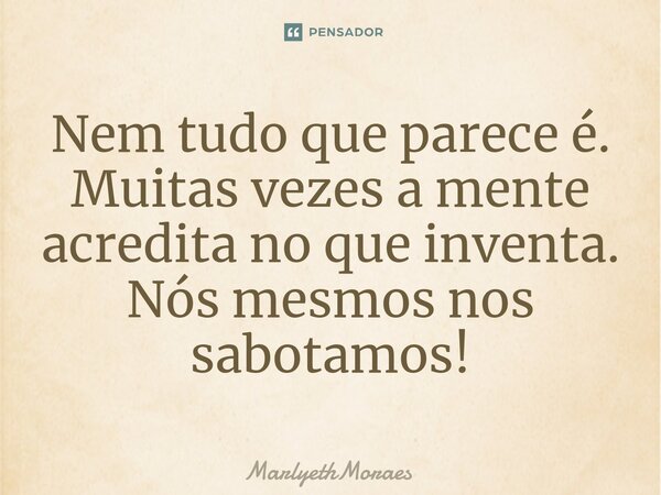 ⁠Nem tudo que parece é. Muitas vezes a mente acredita no que inventa. Nós mesmos nos sabotamos!... Frase de MarlyethMoraes.