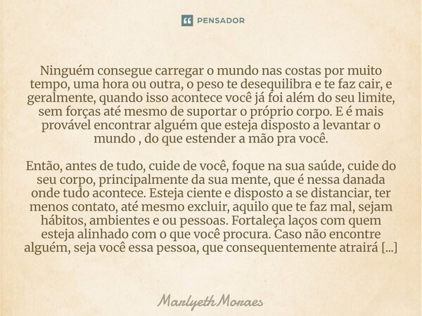 Ninguém consegue carregar o mundo nas costas por muito tempo, uma hora ou outra, o peso te desequilibra e te faz cair, e geralmente, quando isso acontece... Frase de MarlyethMoraes.