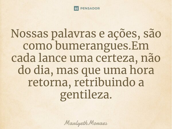 ⁠Nossas palavras e ações, são como bumerangues.Em cada lance uma certeza, não do dia, mas que uma hora retorna, retribuindo a gentileza.... Frase de MarlyethMoraes.