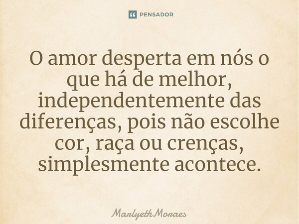 ⁠O amor desperta em nós o que há de melhor, independentemente das diferenças, pois não escolhe cor, raça ou crenças, simplesmente acontece.... Frase de MarlyethMoraes.