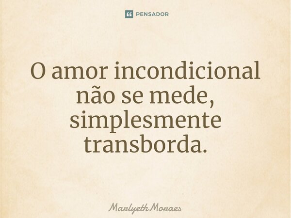 ⁠O amor incondicional não se mede, simplesmente transborda.... Frase de MarlyethMoraes.