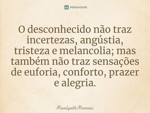 O desconhecido não traz incertezas, angústia, tristeza e melancolia; mas também não traz sensações de euforia, conforto, prazer e alegria.... Frase de MarlyethMoraes.