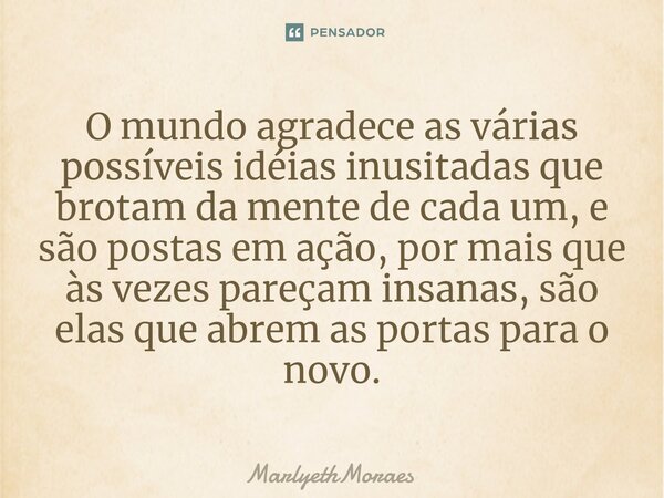 ⁠O mundo agradece as várias possíveis idéias inusitadas que brotam da mente de cada um, e são postas em ação, por mais que às vezes pareçam insanas, são elas qu... Frase de MarlyethMoraes.