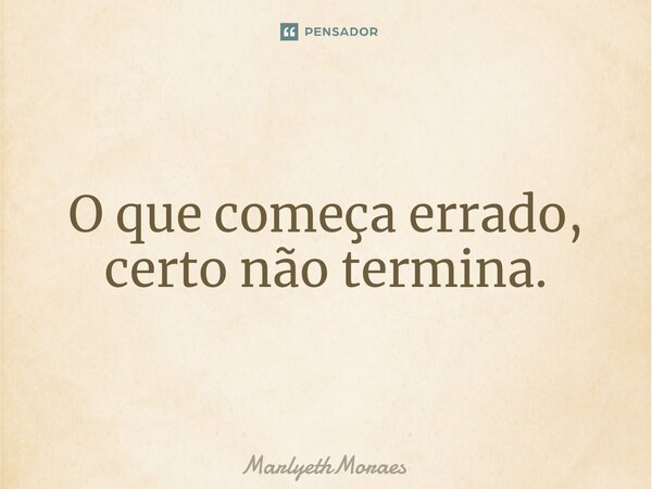 O que co⁠meça errado, certo não termina.... Frase de MarlyethMoraes.