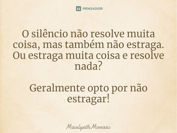 ⁠⁠O silêncio não resolve muita coisa, mas também não estraga. Ou estraga muita coisa e resolve nada? Geralmente opto por não estragar!... Frase de MarlyethMoraes.
