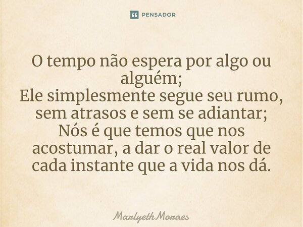 ⁠O tempo não espera por algo ou alguém; Ele simplesmente segue seu rumo, sem atrasos e sem se adiantar; Nós é que temos que nos acostumar, a dar o real valor de... Frase de MarlyethMoraes.