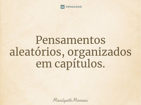 Pensamentos aleatórios, organizados em capítulos.... Frase de MarlyethMoraes.