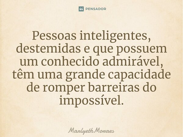 ⁠Pessoas inteligentes, destemidas e que possuem um conhecido admirável, têm uma grande capacidade de romper barreiras do impossível.... Frase de MarlyethMoraes.