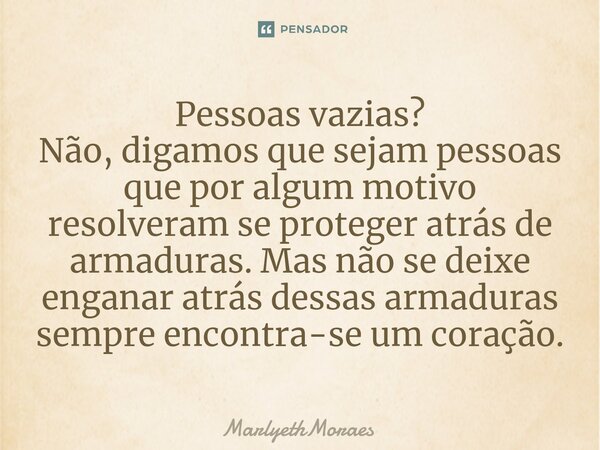 ⁠Pessoas vazias? Não, digamos que sejam pessoas que por algum motivo resolveram se proteger atrás de armaduras. Mas não se deixe enganar atrás dessas armaduras ... Frase de MarlyethMoraes.