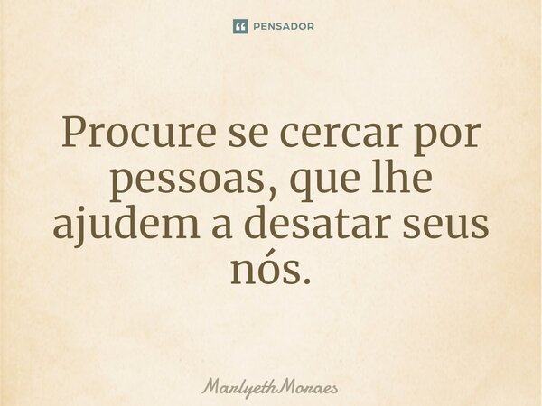 ⁠Procure se cercar por pessoas, que lhe ajudem a desatar seus nós.... Frase de MarlyethMoraes.