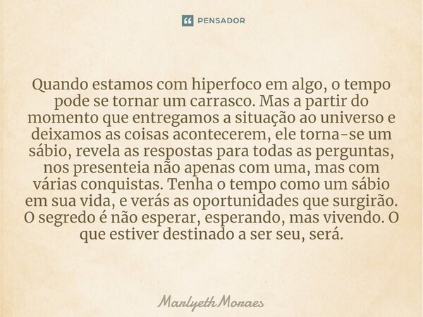 Quando estamos com hiperfoco em algo, o tempo pode se tornar um carrasco. Mas a partir do momento que entregamos a situação ao universo e deixamos as coisas ac... Frase de MarlyethMoraes.