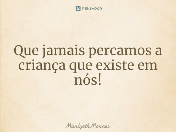 ⁠Que jamais percamos a criança que existe em nós!... Frase de MarlyethMoraes.