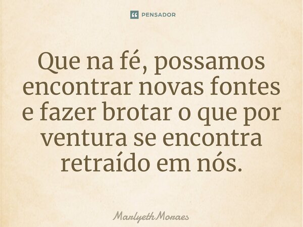 ⁠Que na fé, possamos encontrar novas fontes e fazer brotar o que por ventura se encontra retraído em nós.... Frase de MarlyethMoraes.