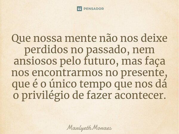 ⁠⁠Que nossa mente não nos deixe perdidos no passado, nem ansiosos pelo futuro, mas faça nos encontrarmos no presente, que é o único tempo que nos dá o privilégi... Frase de MarlyethMoraes.