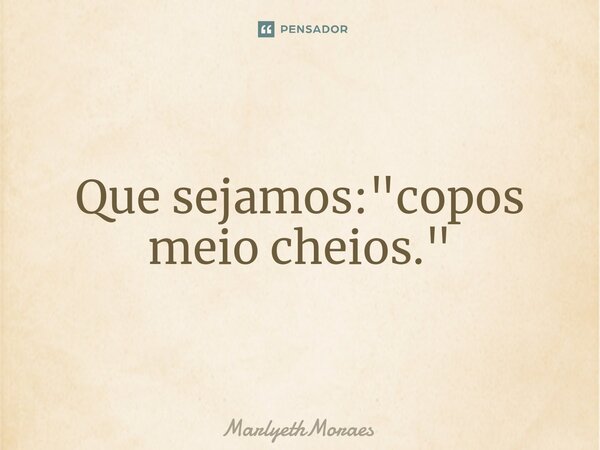 ⁠Que sejamos: "copos meio cheios."... Frase de MarlyethMoraes.