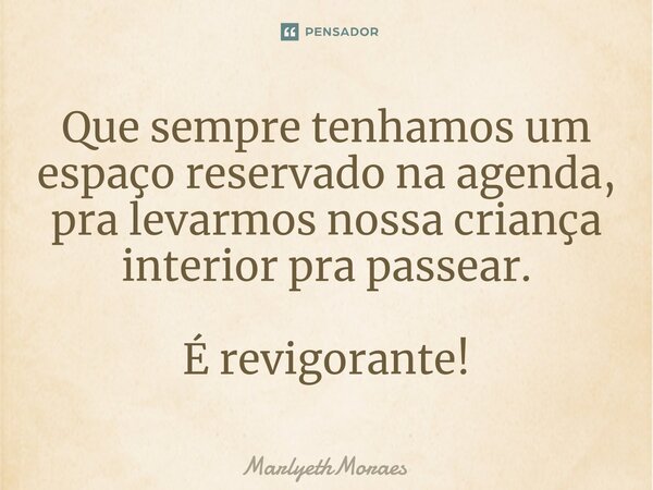 ⁠Que sempre tenhamos um espaço reservado na agenda, pra levarmos nossa criança interior pra passear. É revigorante!... Frase de MarlyethMoraes.