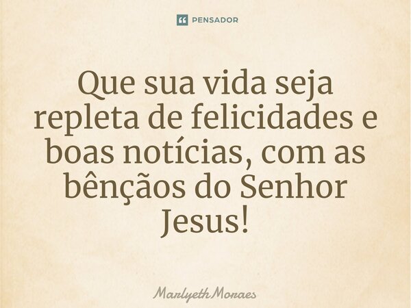 ⁠⁠Que sua vida seja repleta de felicidades e boas notícias, com as bênçãos do Senhor Jesus!... Frase de MarlyethMoraes.
