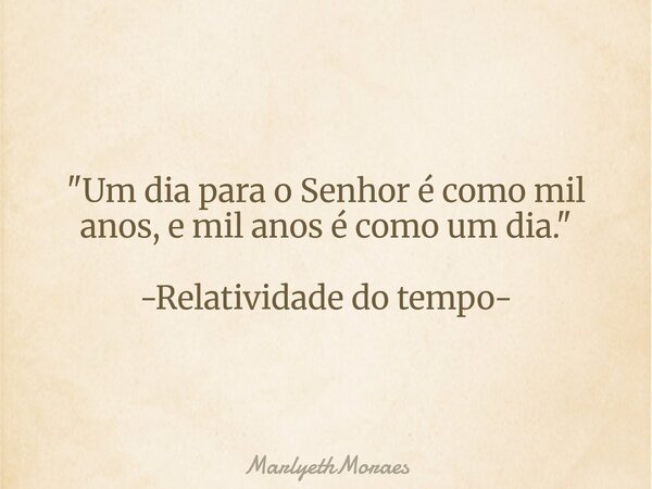"Um dia para o Senhor é como mil anos, e mil anos é como um dia." -Relatividade do tempo-... Frase de MarlyethMoraes.