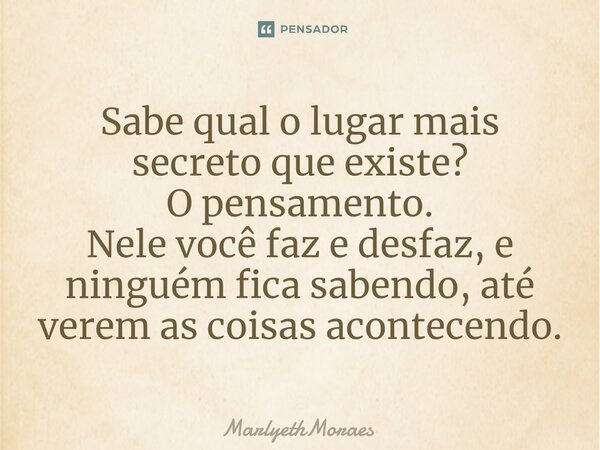 ⁠⁠Sabe qual o lugar mais secreto que existe? O pensamento. Nele você faz e desfaz, e ninguém fica sabendo, até verem as coisas acontecendo.... Frase de MarlyethMoraes.