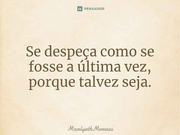 ⁠Se despeça como se fosse a última vez, porque talvez seja.... Frase de MarlyethMoraes.