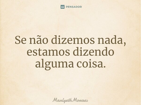 ⁠Se não dizemos nada, estamos dizendo alguma coisa.... Frase de MarlyethMoraes.