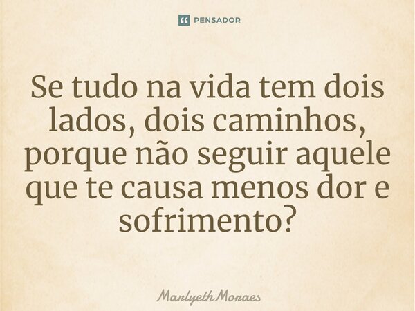 ⁠Se tudo na vida tem dois lados, dois caminhos, porque não seguir aquele que te causa menos dor e sofrimento?... Frase de MarlyethMoraes.