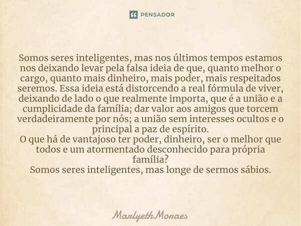 ⁠⁠Somos seres inteligentes, mas nos últimos tempos estamos nos deixando levar pela falsa ideia de que, quanto melhor o cargo, quanto mais dinheiro, mais poder, ... Frase de MarlyethMoraes.