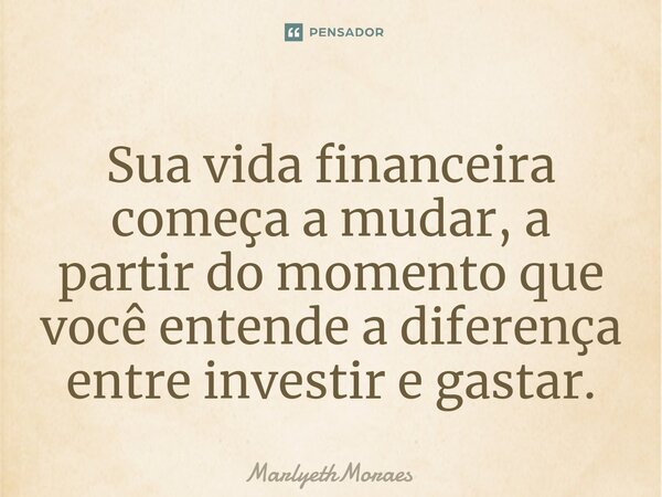 ⁠⁠⁠⁠⁠⁠Sua vida financeira começa a mudar, a partir do momento que você entende a diferença entre investir e gastar.... Frase de MarlyethMoraes.