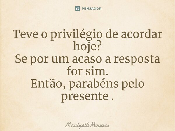 ⁠Teve o privilégio de acordar hoje? Se por um acaso a resposta for sim. Então, parabéns pelo presente .... Frase de MarlyethMoraes.