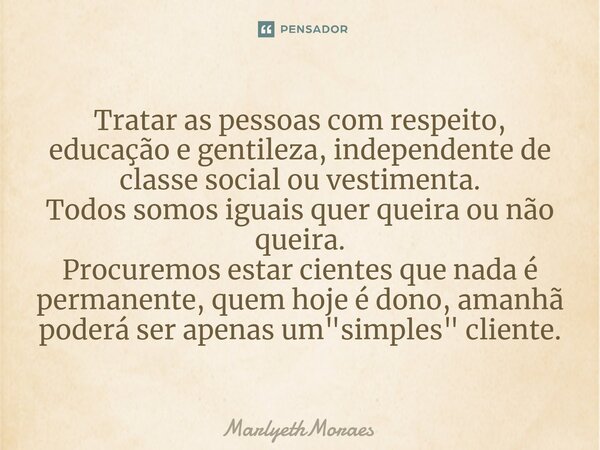 ⁠⁠Tratar as pessoas com respeito, educação e gentileza, independente de classe social ou vestimenta. Todos somos iguais quer queira ou não queira. Procuremos es... Frase de MarlyethMoraes.